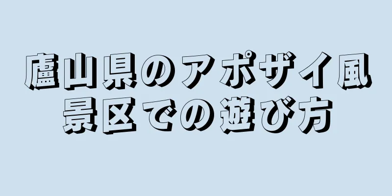 廬山県のアポザイ風景区での遊び方