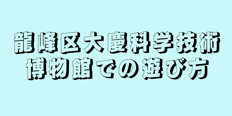 龍峰区大慶科学技術博物館での遊び方