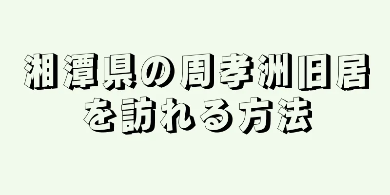 湘潭県の周孝洲旧居を訪れる方法