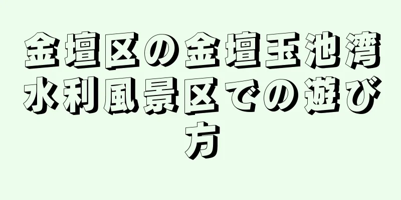 金壇区の金壇玉池湾水利風景区での遊び方