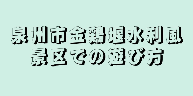 泉州市金鶏堰水利風景区での遊び方