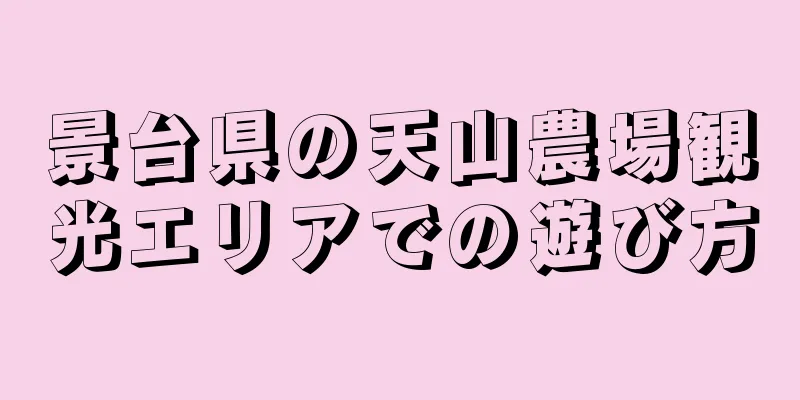景台県の天山農場観光エリアでの遊び方