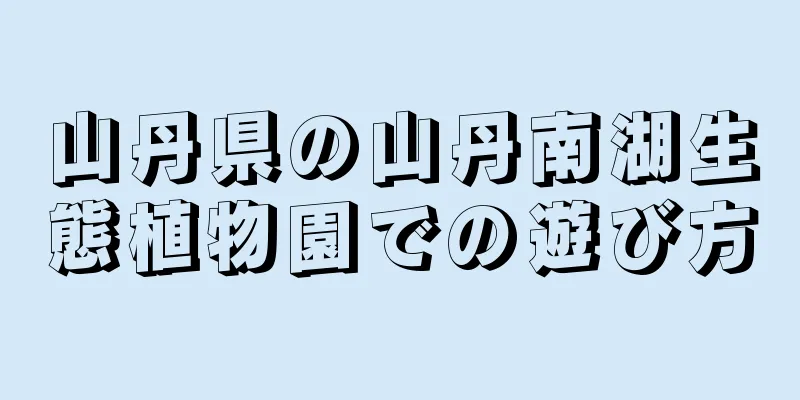 山丹県の山丹南湖生態植物園での遊び方