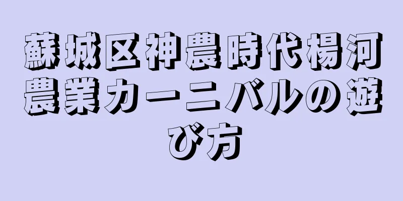 蘇城区神農時代楊河農業カーニバルの遊び方