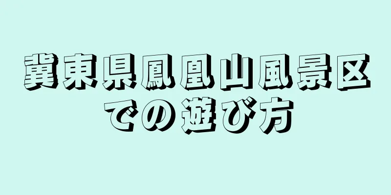 冀東県鳳凰山風景区での遊び方