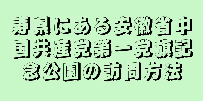 寿県にある安徽省中国共産党第一党旗記念公園の訪問方法