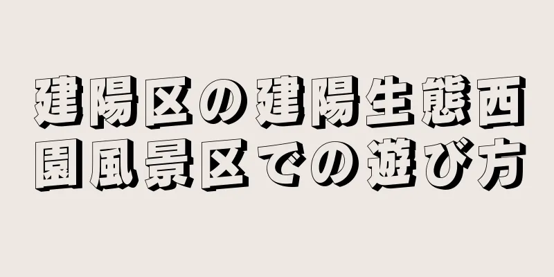 建陽区の建陽生態西園風景区での遊び方