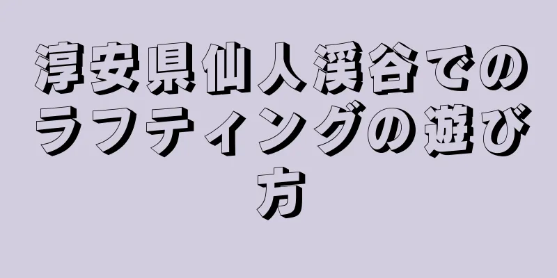 淳安県仙人渓谷でのラフティングの遊び方