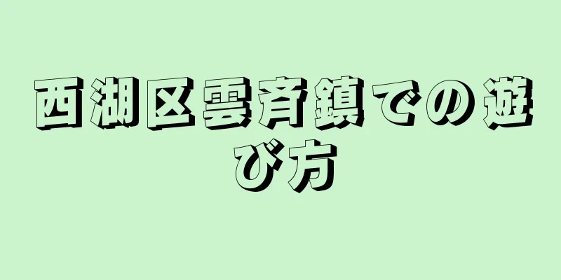 西湖区雲斉鎮での遊び方