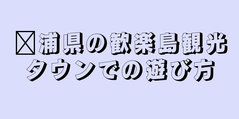 漳浦県の歓楽島観光タウンでの遊び方