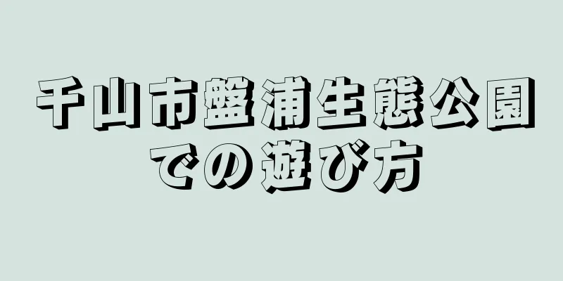 千山市盤浦生態公園での遊び方