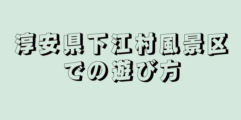 淳安県下江村風景区での遊び方