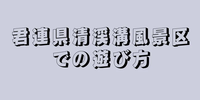 君連県清渓溝風景区での遊び方