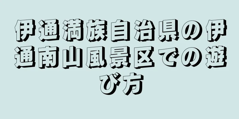 伊通満族自治県の伊通南山風景区での遊び方