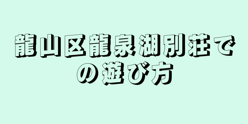 龍山区龍泉湖別荘での遊び方