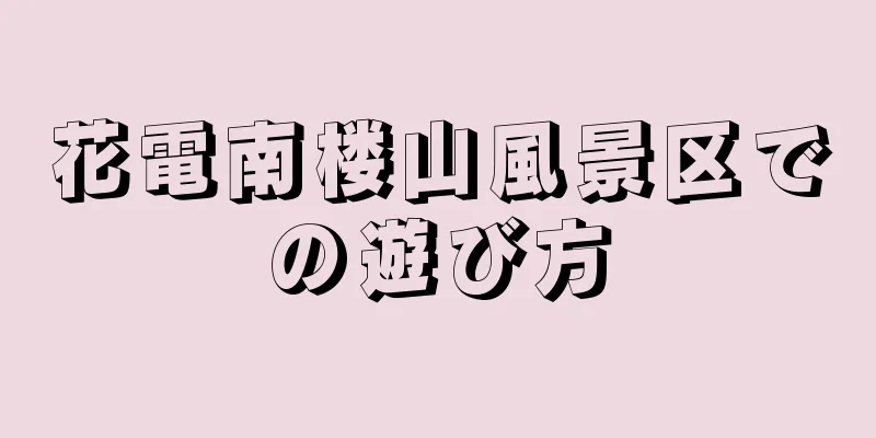 花電南楼山風景区での遊び方