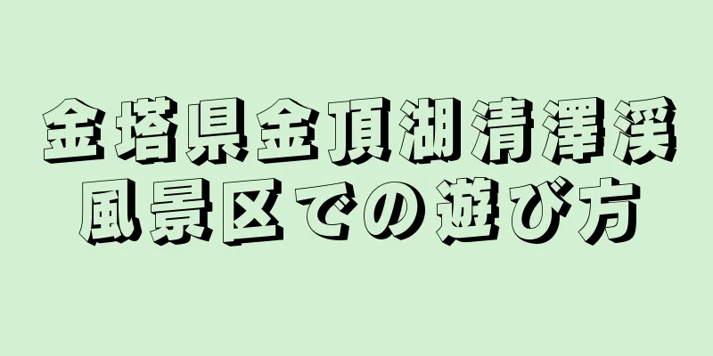 金塔県金頂湖清澤渓風景区での遊び方