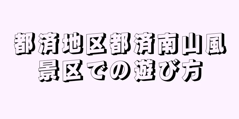 都済地区都済南山風景区での遊び方