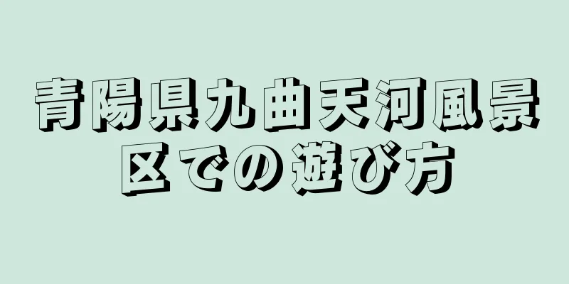青陽県九曲天河風景区での遊び方