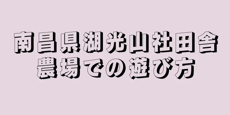 南昌県湖光山社田舎農場での遊び方