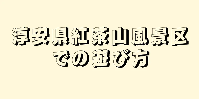 淳安県紅茶山風景区での遊び方