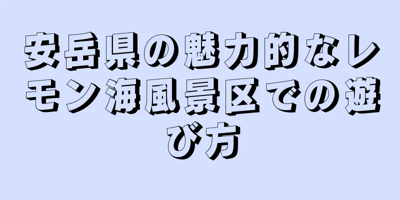 安岳県の魅力的なレモン海風景区での遊び方
