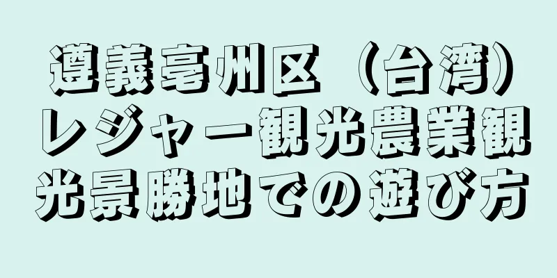 遵義亳州区（台湾）レジャー観光農業観光景勝地での遊び方