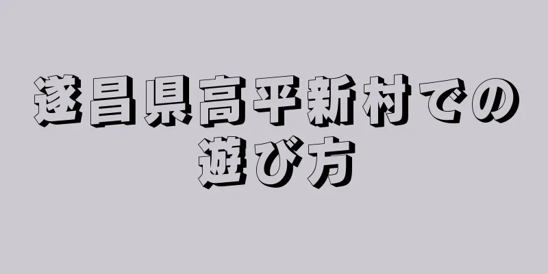 遂昌県高平新村での遊び方