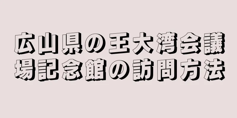 広山県の王大湾会議場記念館の訪問方法