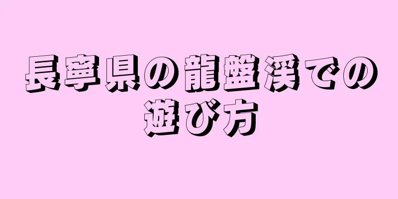 長寧県の龍盤渓での遊び方