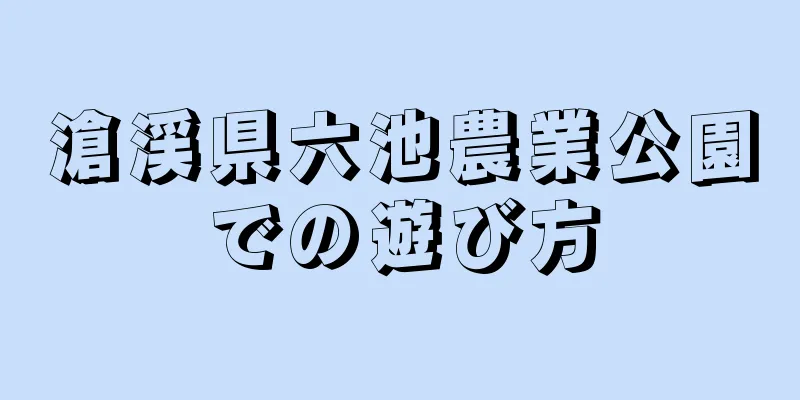 滄渓県六池農業公園での遊び方