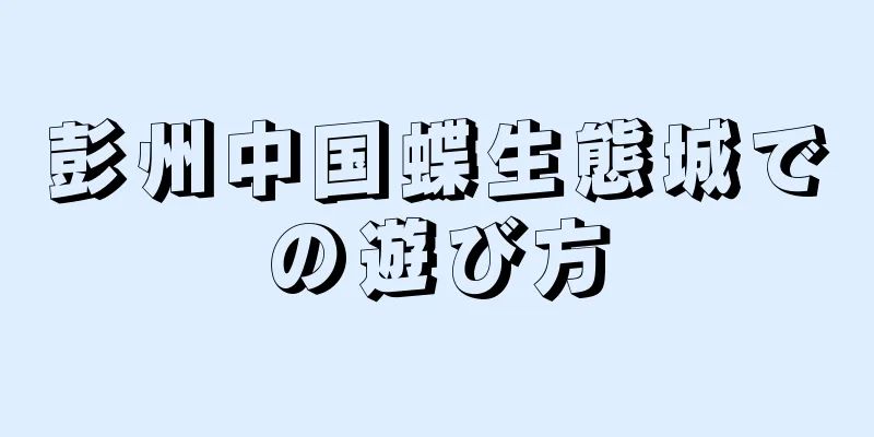 彭州中国蝶生態城での遊び方
