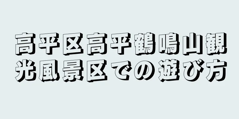 高平区高平鶴鳴山観光風景区での遊び方