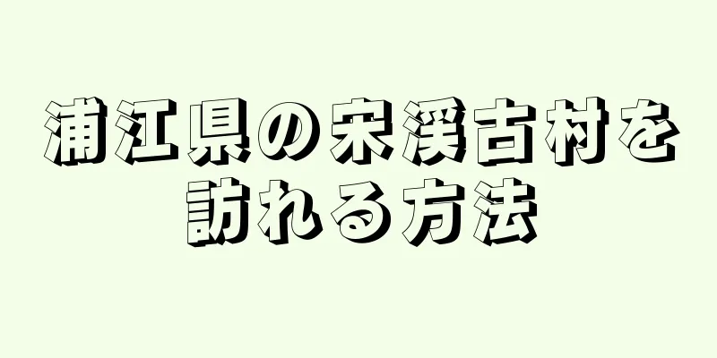 浦江県の宋渓古村を訪れる方法