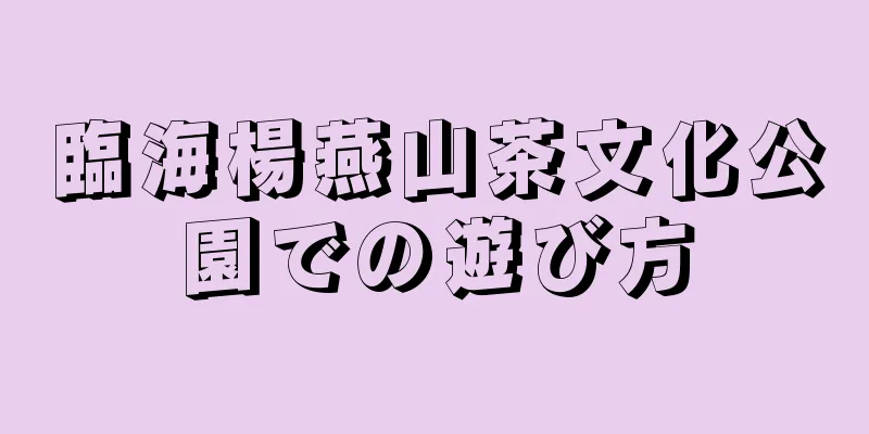 臨海楊燕山茶文化公園での遊び方