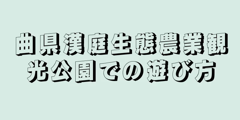 曲県漢庭生態農業観光公園での遊び方