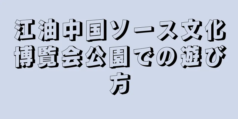 江油中国ソース文化博覧会公園での遊び方