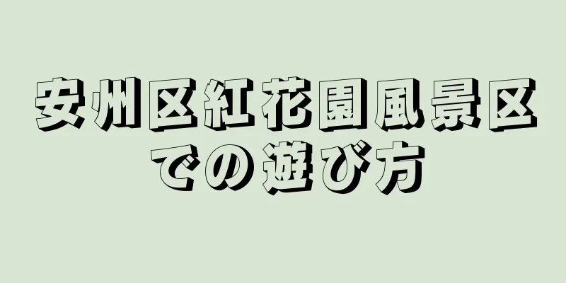 安州区紅花園風景区での遊び方