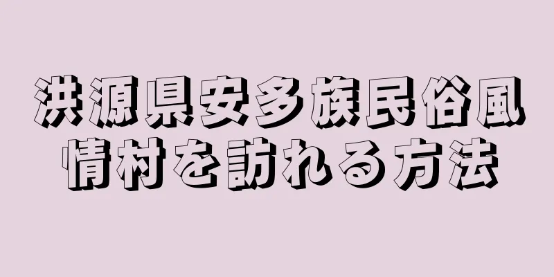 洪源県安多族民俗風情村を訪れる方法