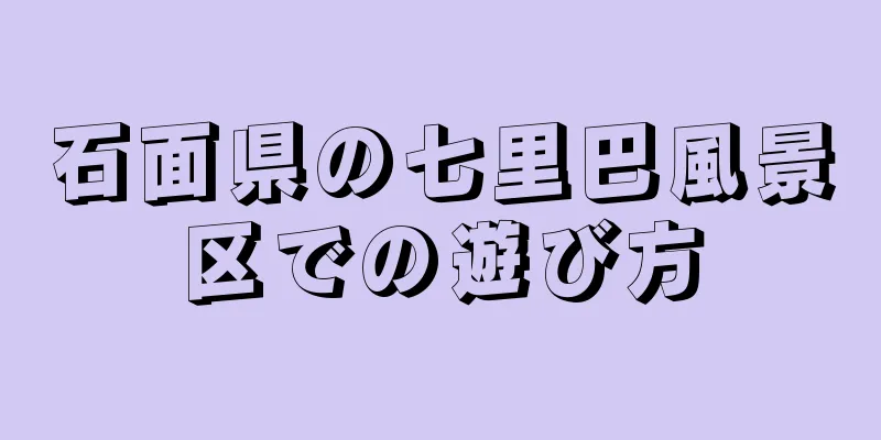 石面県の七里巴風景区での遊び方