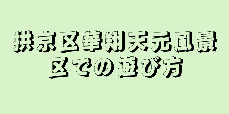 拱京区華翔天元風景区での遊び方