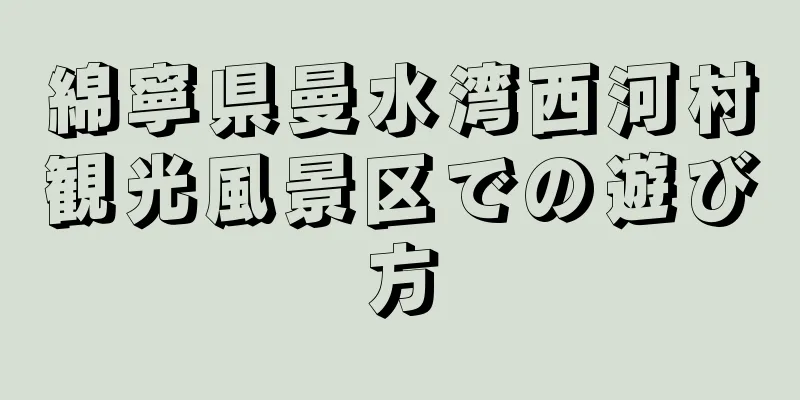 綿寧県曼水湾西河村観光風景区での遊び方