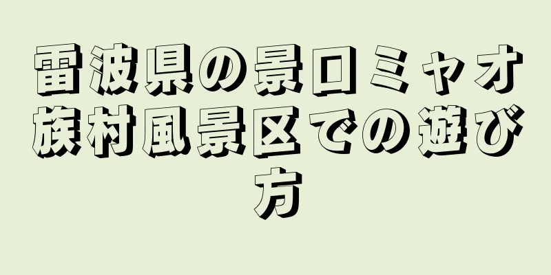 雷波県の景口ミャオ族村風景区での遊び方