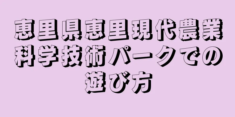 恵里県恵里現代農業科学技術パークでの遊び方