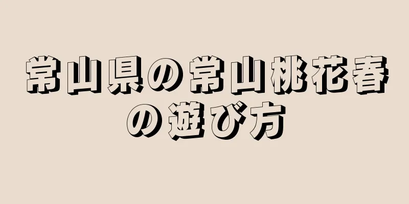 常山県の常山桃花春の遊び方