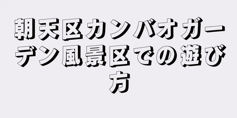 朝天区カンバオガーデン風景区での遊び方