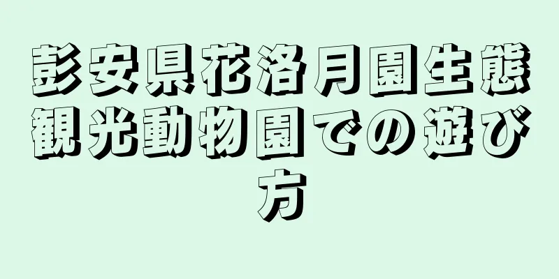 彭安県花洛月園生態観光動物園での遊び方