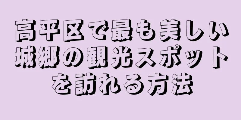 高平区で最も美しい城郷の観光スポットを訪れる方法