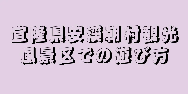 宜隆県安渓朝村観光風景区での遊び方