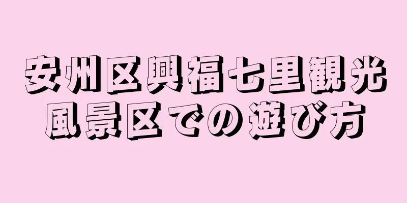 安州区興福七里観光風景区での遊び方